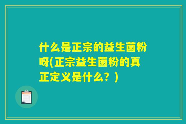 什么是正宗的益生菌粉呀(正宗益生菌粉的真正定义是什么？)