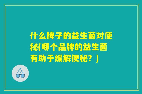 什么牌子的益生菌对便秘(哪个品牌的益生菌有助于缓解便秘？)