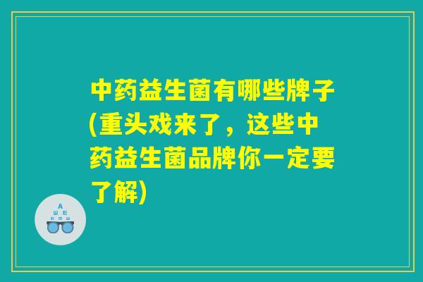 中药益生菌有哪些牌子(重头戏来了，这些中药益生菌品牌你一定要了解)