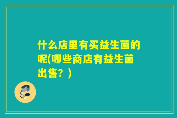 详细阅读:什么店里有买益生菌的呢(哪些商店有益生菌出售?) 什么店里有买益生菌的呢(哪些商店有益生菌出售?)