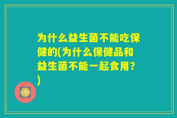 为什么益生菌不能吃保健的(为什么保健品和益生菌不能一起食用？)