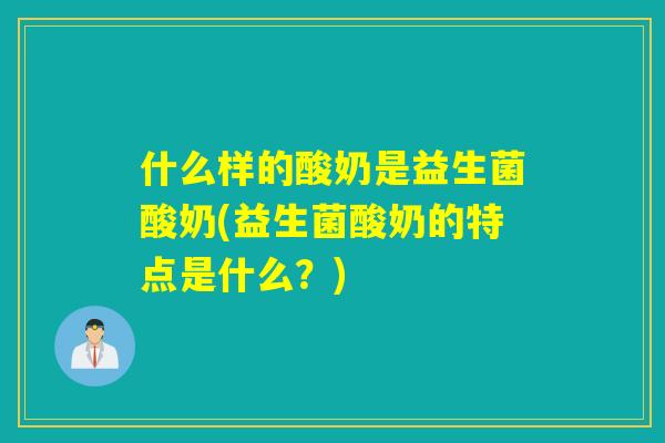 什么样的酸奶是益生菌酸奶(益生菌酸奶的特点是什么？)