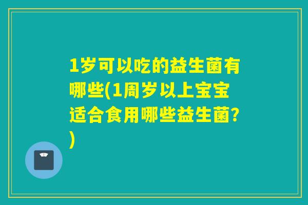 1岁可以吃的益生菌有哪些(1周岁以上宝宝适合食用哪些益生菌？)