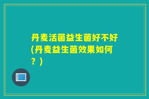丹麦活菌益生菌好不好(丹麦益生菌效果如何？)