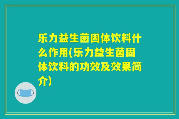 乐力益生菌固体饮料什么作用(乐力益生菌固体饮料的功效及效果简介)
