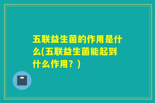五联益生菌的作用是什么(五联益生菌能起到什么作用？)