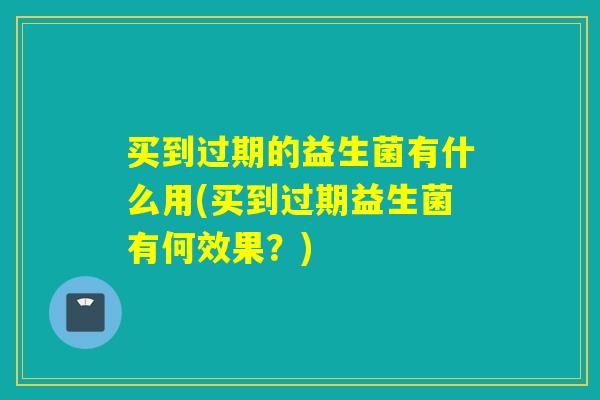 买到过期的益生菌有什么用(买到过期益生菌有何效果？)