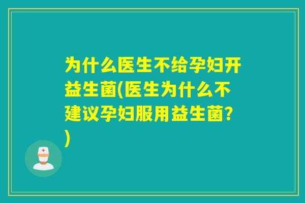 为什么医生不给孕妇开益生菌(医生为什么不建议孕妇服用益生菌？)