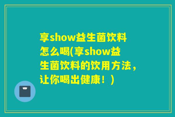 享show益生菌饮料怎么喝(享show益生菌饮料的饮用方法，让你喝出健康！)
