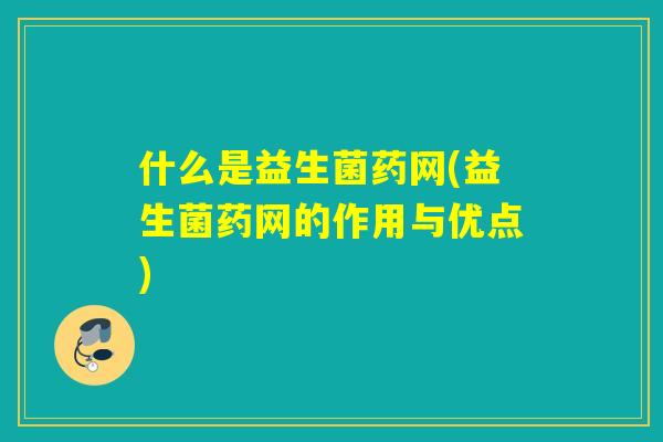 什么是益生菌药网(益生菌药网的作用与优点)