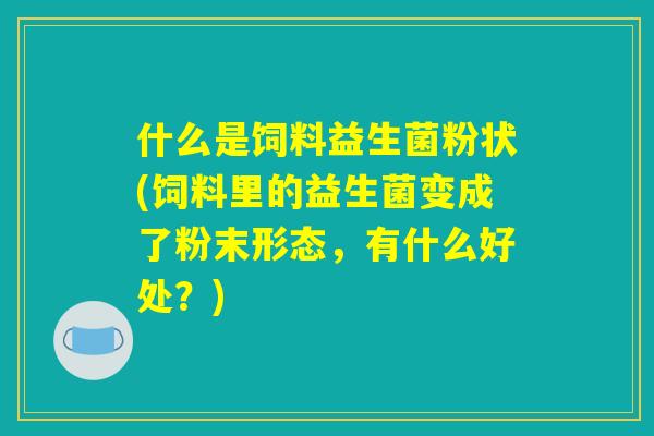 详细阅读:什么是饲料益生菌粉状(饲料里的益生菌变成了粉末形态,有什么好处?) 什么是饲料益生菌粉状(饲料里的益生菌变成了粉末形态,有什么好处?)