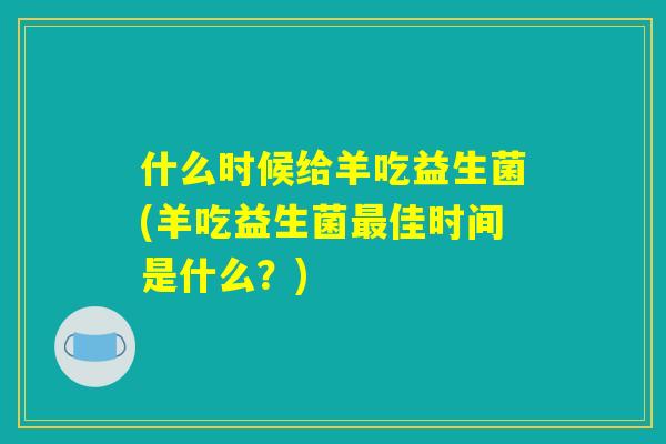 什么时候给羊吃益生菌(羊吃益生菌最佳时间是什么？)