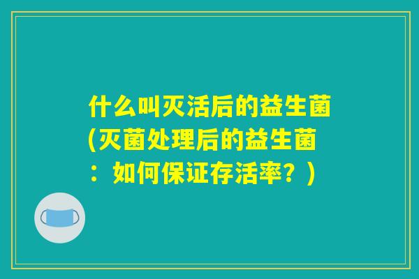 什么叫灭活后的益生菌(灭菌处理后的益生菌:如何保证存活率?) 什么叫灭活后的益生菌(灭菌处理后的益生菌:如何保证存活率?)