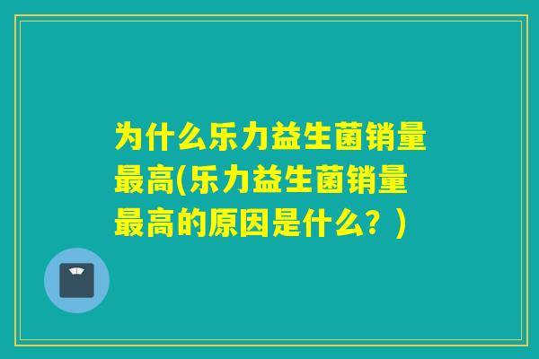 为什么乐力益生菌销量高(乐力益生菌销量高的原因是什么?) 为什么乐力益生菌销量高(乐力益生菌销量高的原因是什么?)