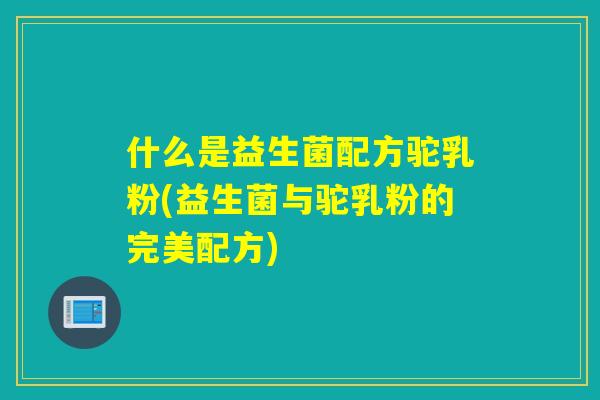 什么是益生菌配方驼乳粉(益生菌与驼乳粉的完美配方)