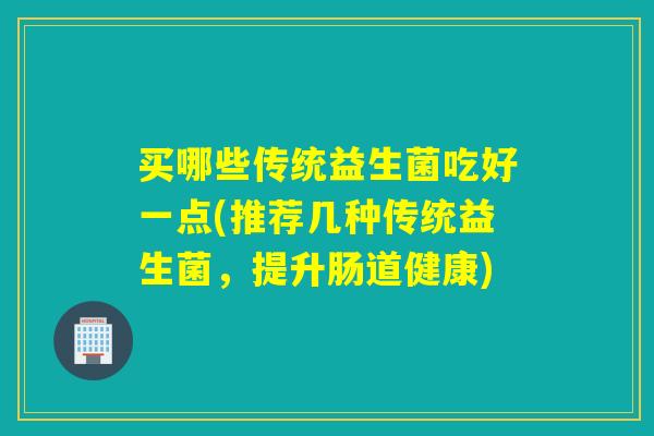 买哪些传统益生菌吃好一点(推荐几种传统益生菌,提升肠道健康) 买哪些传统益生菌吃好一点(推荐几种传统益生菌,提升肠道健康)