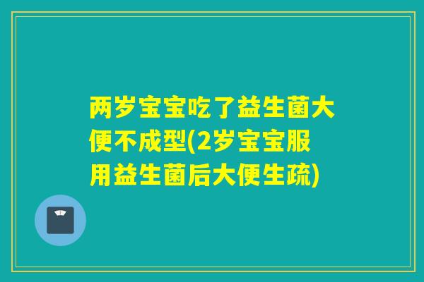 两岁宝宝吃了益生菌大便不成型(2岁宝宝服用益生菌后大便生疏) 两岁宝宝吃了益生菌大便不成型(2岁宝宝服用益生菌后大便生疏)