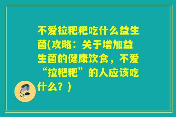 不爱拉粑粑吃什么益生菌(攻略：关于增加益生菌的健康饮食，不爱“拉粑粑”的人应该吃什么？)