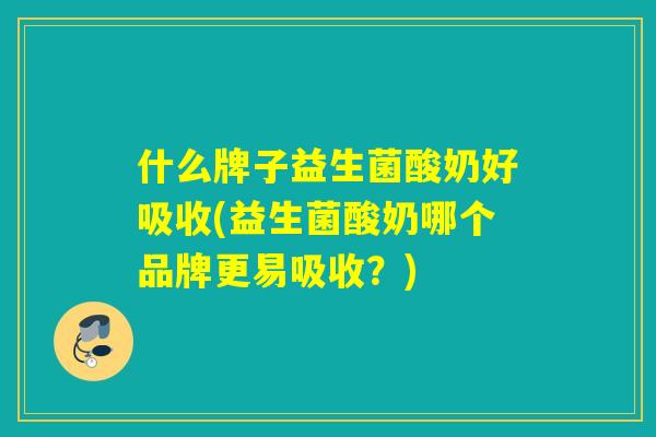 什么牌子益生菌酸奶好吸收(益生菌酸奶哪个品牌更易吸收？)