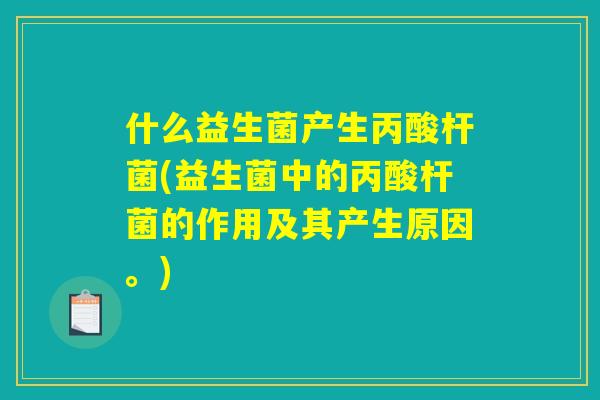 什么益生菌产生丙酸杆菌(益生菌中的丙酸杆菌的作用及其产生原因。)