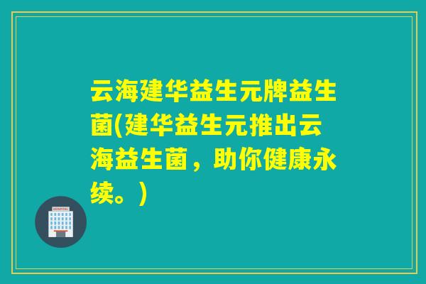云海建华益生元牌益生菌(建华益生元推出云海益生菌，助你健康永续。)