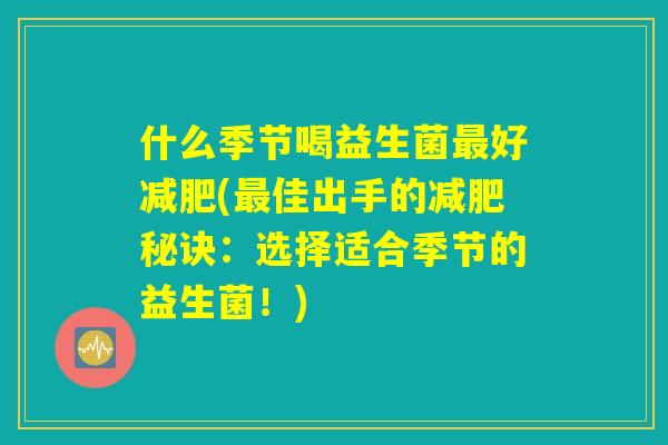 什么季节喝益生菌最好减肥(最佳出手的减肥秘诀：选择适合季节的益生菌！)