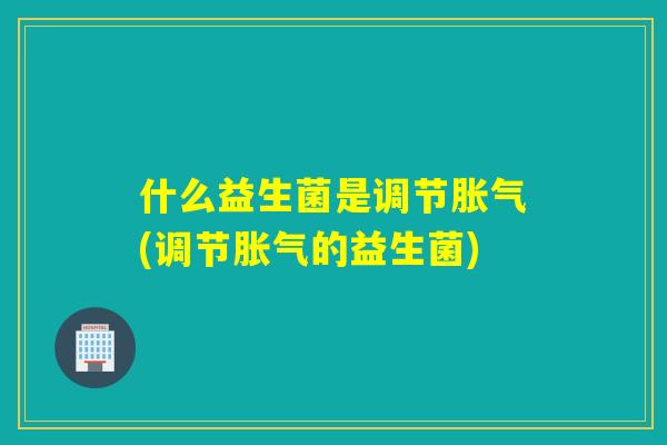 什么益生菌是调节胀气(调节胀气的益生菌)