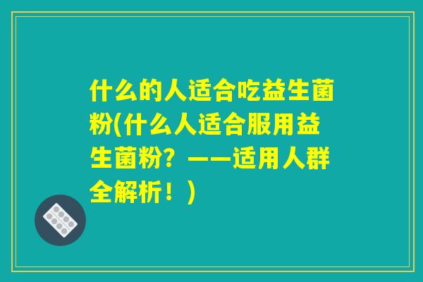 什么的人适合吃益生菌粉(什么人适合服用益生菌粉？——适用人群全解析！)
