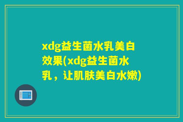 xdg益生菌水乳美白效果(xdg益生菌水乳，让肌肤美白水嫩)