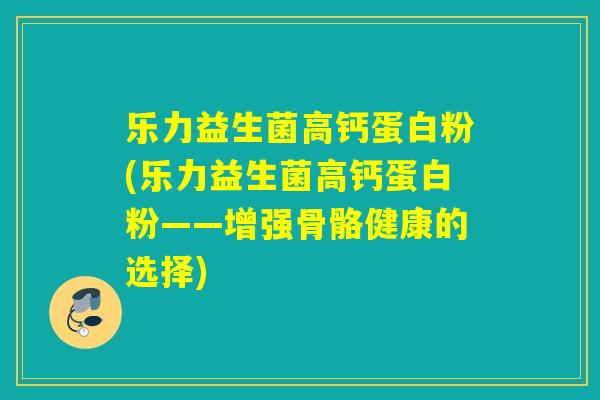 乐力益生菌高钙蛋白粉(乐力益生菌高钙蛋白粉——增强骨骼健康的选择) 乐力益生菌高钙蛋白粉(乐力益生菌高钙蛋白粉——增强骨骼健康的选择)