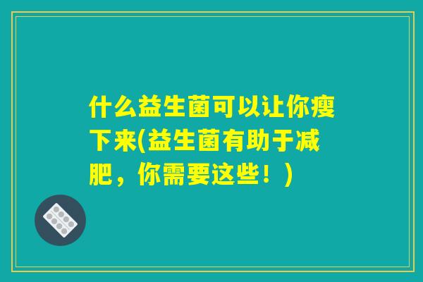 什么益生菌可以让你瘦下来(益生菌有助于减肥，你需要这些！)