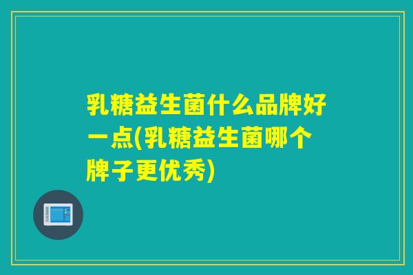 乳糖益生菌什么品牌好一点(乳糖益生菌哪个牌子更优秀)