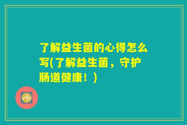 了解益生菌的心得怎么写(了解益生菌，守护肠道健康！)