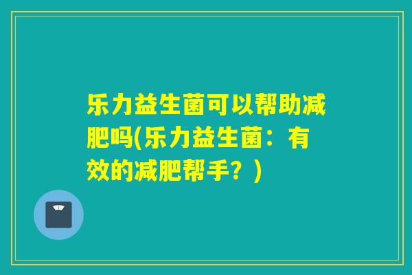 乐力益生菌可以帮助减肥吗(乐力益生菌：有效的减肥帮手？)