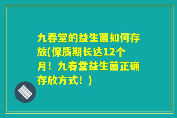 九春堂的益生菌如何存放(保质期长达12个月！九春堂益生菌正确存放方式！)