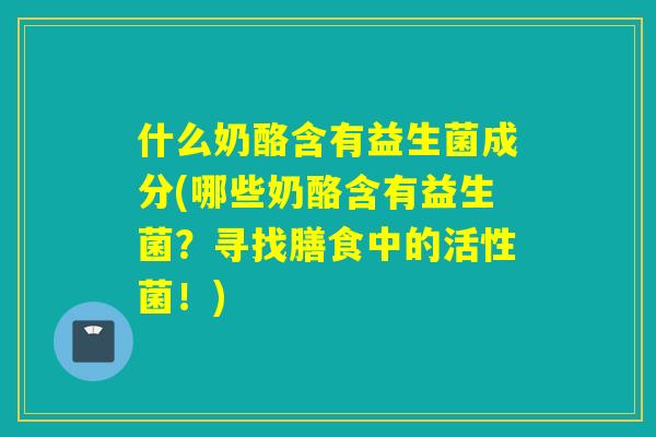 什么奶酪含有益生菌成分(哪些奶酪含有益生菌？寻找膳食中的活性菌！)