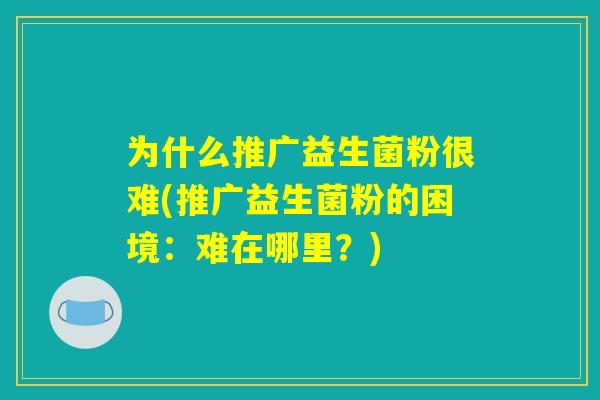 为什么推广益生菌粉很难(推广益生菌粉的困境：难在哪里？)