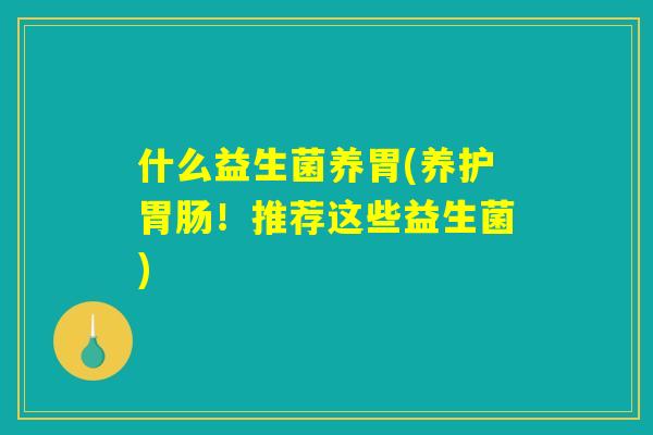 什么益生菌养胃(养护!推荐这些益生菌) 什么益生菌养胃(养护!推荐这些益生菌)