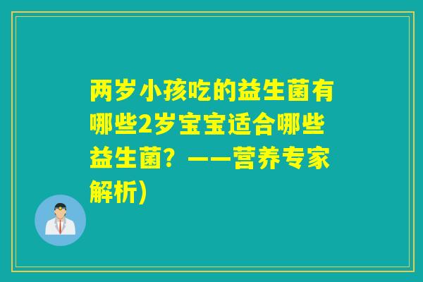 两岁小孩吃的益生菌有哪些2岁宝宝适合哪些益生菌？——营养专家解析)