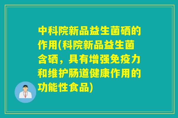 中科院新品益生菌硒的作用(科院新品益生菌含硒，具有增强免疫力和维护肠道健康作用的功能性食品)