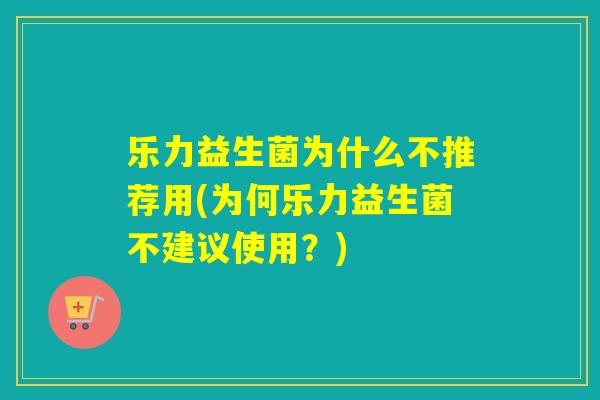 乐力益生菌为什么不推荐用(为何乐力益生菌不建议使用？)