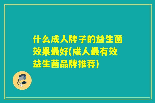 什么成人牌子的益生菌效果最好(成人最有效益生菌品牌推荐)