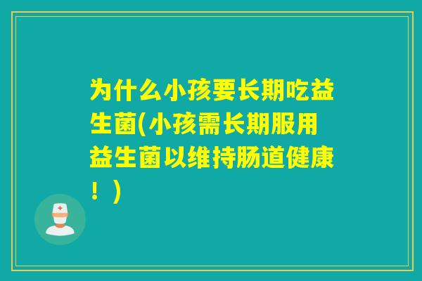 为什么小孩要长期吃益生菌(小孩需长期服用益生菌以维持肠道健康！)