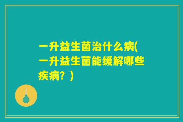 一升益生菌治什么病(一升益生菌能缓解哪些疾病？)