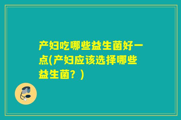 产妇吃哪些益生菌好一点(产妇应该选择哪些益生菌？)