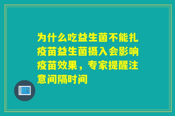 为什么吃益生菌不能扎疫苗益生菌摄入会影响疫苗效果，专家提醒注意间隔时间
