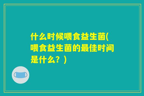 什么时候喂食益生菌(喂食益生菌的最佳时间是什么？)