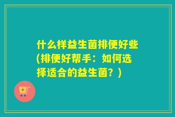 什么样益生菌排便好些(排便好帮手:如何选择适合的益生菌?) 什么样益生菌排便好些(排便好帮手:如何选择适合的益生菌?)