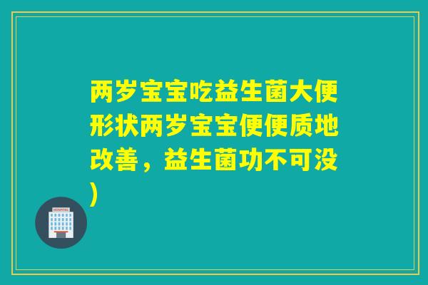 两岁宝宝吃益生菌大便形状两岁宝宝便便质地改善，益生菌功不可没)