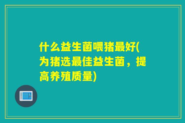什么益生菌喂猪最好(为猪选最佳益生菌，提高养殖质量)
